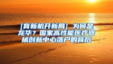 [育新机开新局] 为何是龙华？国家高性能医疗器械创新中心落户的背后