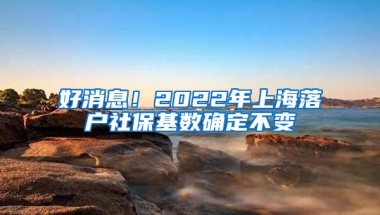 好消息！2022年上海落户社保基数确定不变