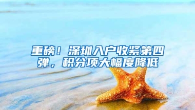 重磅！深圳入户收紧第四弹，积分项大幅度降低