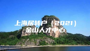 上海居转户（2021）金山人才中心