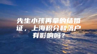 先生小孩再拿的结婚证，上海积分和落户有影响吗？