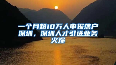 一个月超10万人申报落户深圳，深圳人才引进业务火爆