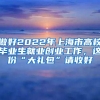 做好2022年上海市高校毕业生就业创业工作，这份“大礼包”请收好