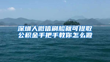 深圳人微信刷脸就可提取公积金手把手教你怎么做