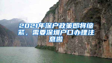 2021年深户政策即将缩紧，需要深圳户口办理注意啦