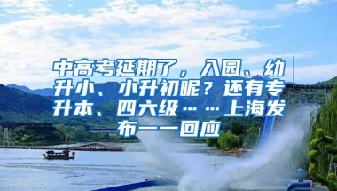 中高考延期了，入园、幼升小、小升初呢？还有专升本、四六级……上海发布一一回应