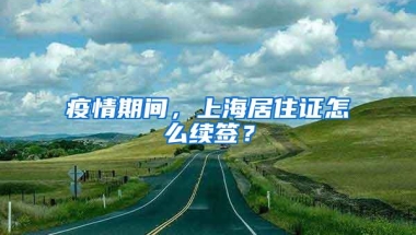 疫情期间，上海居住证怎么续签？