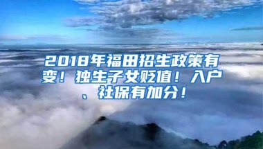 2018年福田招生政策有变！独生子女贬值！入户、社保有加分！