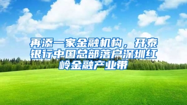 再添一家金融机构，开泰银行中国总部落户深圳红岭金融产业带