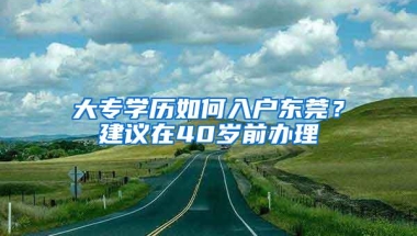 大专学历如何入户东莞？建议在40岁前办理