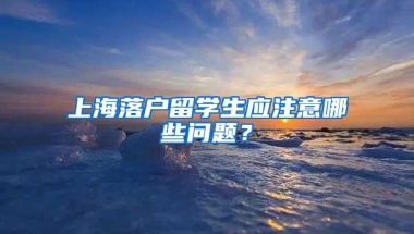 上海落户留学生应注意哪些问题？