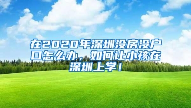 在2020年深圳没房没户口怎么办，如何让小孩在深圳上学！