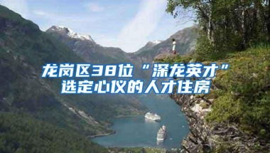 龙岗区38位“深龙英才”选定心仪的人才住房