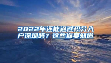 2022年还能通过积分入户深圳吗？这些你要知道