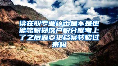 读在职专业硕士是不是也能够积攒落户积分呢考上了之后需要把档案转移过来吗