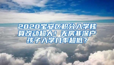 2020宝安区积分入学核算改动超大！无房非深户孩子入学几率超低？