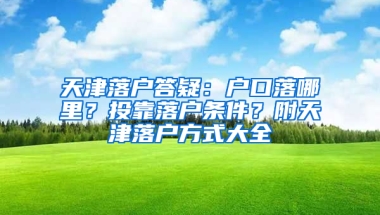 天津落户答疑：户口落哪里？投靠落户条件？附天津落户方式大全