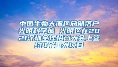 中国生物大湾区总部落户光明科学城 光明区在2021深圳全球招商大会上签约4个重大项目