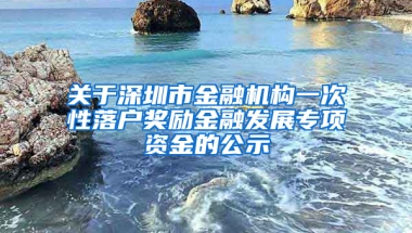 关于深圳市金融机构一次性落户奖励金融发展专项资金的公示