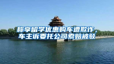 称享留学优惠购车遭欺诈，车主诉委托公司索赔被驳