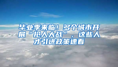 毕业季来临！多个城市开展“抢人大战”，这些人才引进政策速看