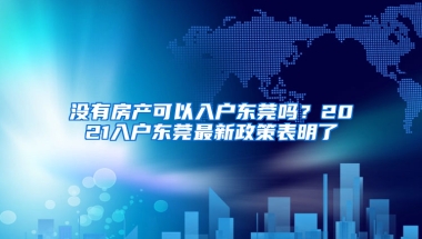 没有房产可以入户东莞吗？2021入户东莞最新政策表明了