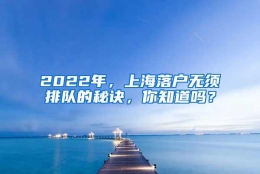 2022年，上海落户无须排队的秘诀，你知道吗？