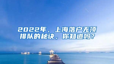 2022年，上海落户无须排队的秘诀，你知道吗？