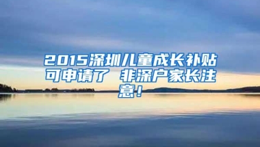 2015深圳儿童成长补贴可申请了 非深户家长注意！