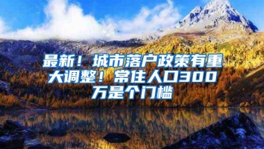 最新！城市落户政策有重大调整！常住人口300万是个门槛