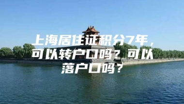 上海居住证积分7年，可以转户口吗？可以落户口吗？