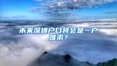 未来深圳户口将会是一户难求？