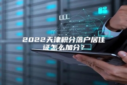 2022天津积分落户居住证怎么加分？