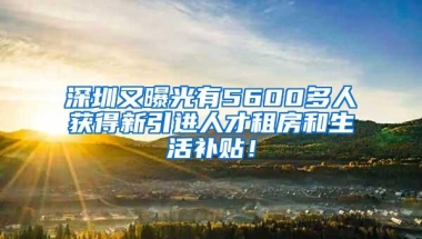 深圳又曝光有5600多人获得新引进人才租房和生活补贴！