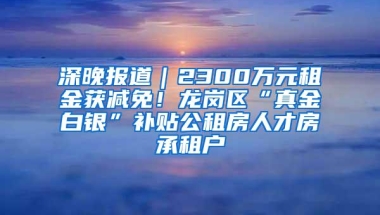 深晚报道｜2300万元租金获减免！龙岗区“真金白银”补贴公租房人才房承租户