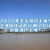 2022年怎么落户上海？上海居住证积分满120分也能落户上海？