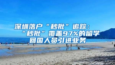 深圳落户“秒批”追踪：“秒批”覆盖97%的留学回国人员引进业务