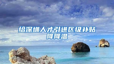 给深圳人才引进区级补贴降降温