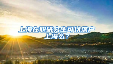 上海在职研究生可以落户上海么？