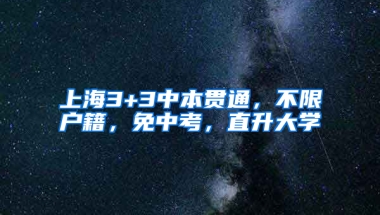 上海3+3中本贯通，不限户籍，免中考，直升大学