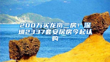 200万买龙岗三房！深圳2337套安居房今起认购