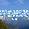 上海市居住证办理 儿童 上海办居住证服务大厅电话 上海新桥办理居住证位置