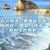 在北京落户更有优势的7所院校，都是“顶流”，本科生也有机会