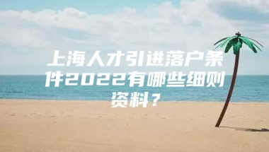 上海人才引进落户条件2022有哪些细则资料？