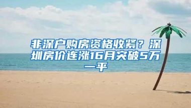 非深户购房资格收紧？深圳房价连涨16月突破5万一平