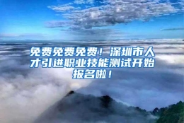 免费免费免费！深圳市人才引进职业技能测试开始报名啦！