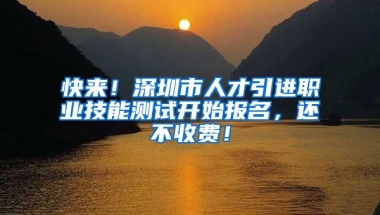 快来！深圳市人才引进职业技能测试开始报名，还不收费！