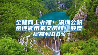 全程网上办理！深圳公积金还能用来交房租！额度提高到80%