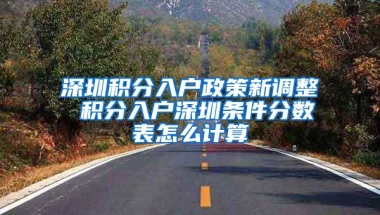 深圳积分入户政策新调整 积分入户深圳条件分数表怎么计算