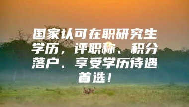 国家认可在职研究生学历，评职称、积分落户、享受学历待遇首选！